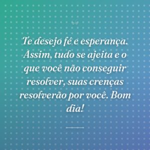Te desejo fé e esperança. Assim, tudo se ajeita e o que você não conseguir resolver, suas crenças resolverão por você. Bom dia!