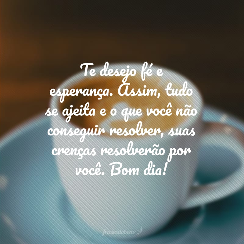 Te desejo fé e esperança. Assim, tudo se ajeita e o que você não conseguir resolver, suas crenças resolverão por você. Bom dia!