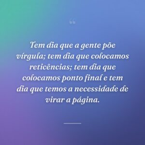Tem dia que a gente põe vírgula; tem dia que colocamos reticências; tem dia que colocamos ponto final e tem dia que temos a necessidade de virar a página.