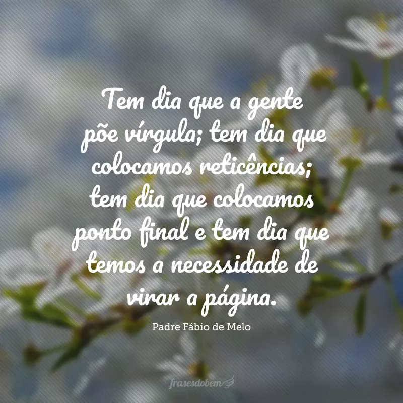 Tem dia que a gente põe vírgula; tem dia que colocamos reticências; tem dia que colocamos ponto final e tem dia que temos a necessidade de virar a página.