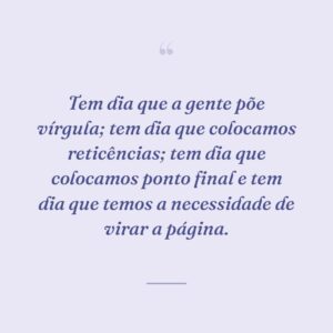 Tem dia que a gente põe vírgula; tem dia que colocamos reticências; tem dia que colocamos ponto final e tem dia que temos a necessidade de virar a página.