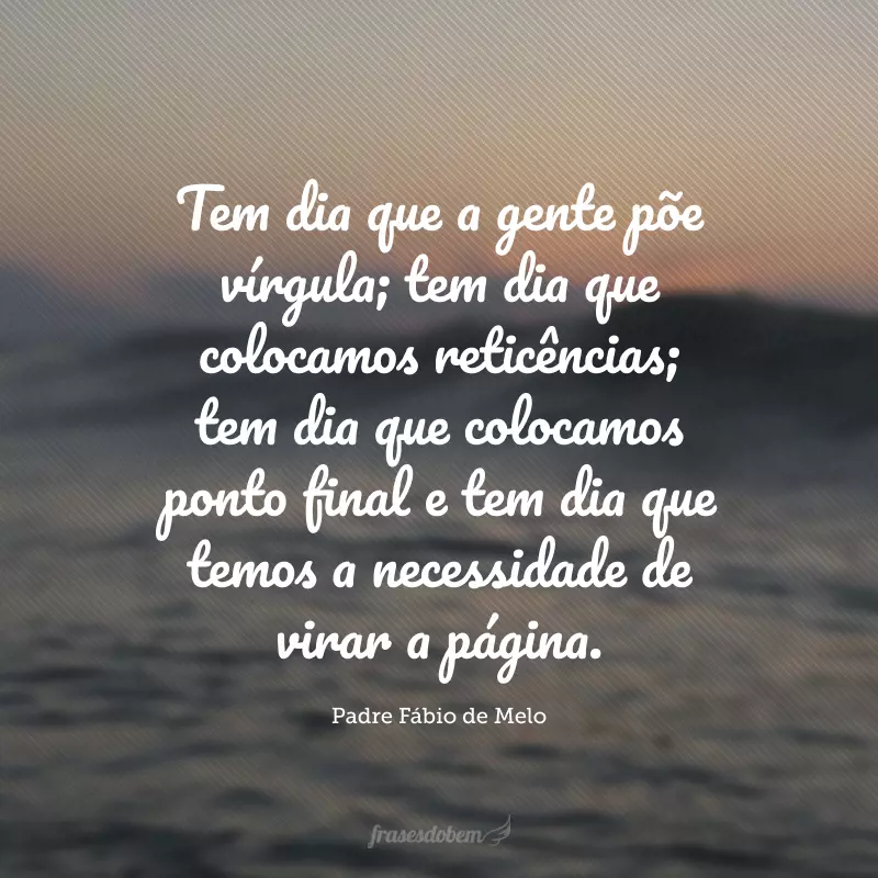 Tem dia que a gente põe vírgula; tem dia que colocamos reticências; tem dia que colocamos ponto final e tem dia que temos a necessidade de virar a página.