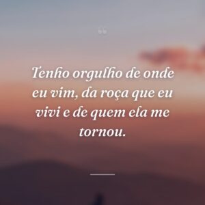 Tenho orgulho de onde eu vim, da roça que eu vivi e de quem ela me tornou.