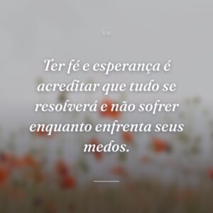 Ter fé e esperança é acreditar que tudo se resolverá e não sofrer enquanto enfrenta seus medos.