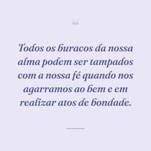 Todos os buracos da nossa alma podem ser tampados com a nossa fé quando nos agarramos ao bem e em realizar atos de bondade.