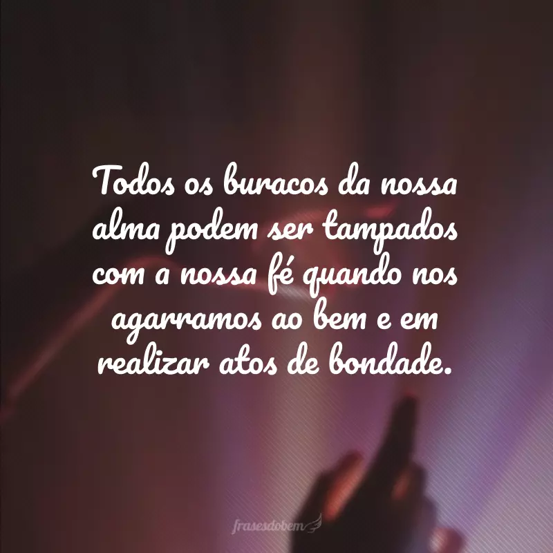 Todos os buracos da nossa alma podem ser tampados com a nossa fé quando nos agarramos ao bem e em realizar atos de bondade.