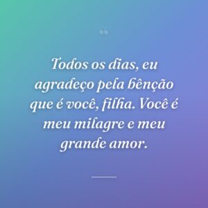 Todos os dias, eu agradeço pela bênção que é você, filha. Você é meu milagre e meu grande amor.