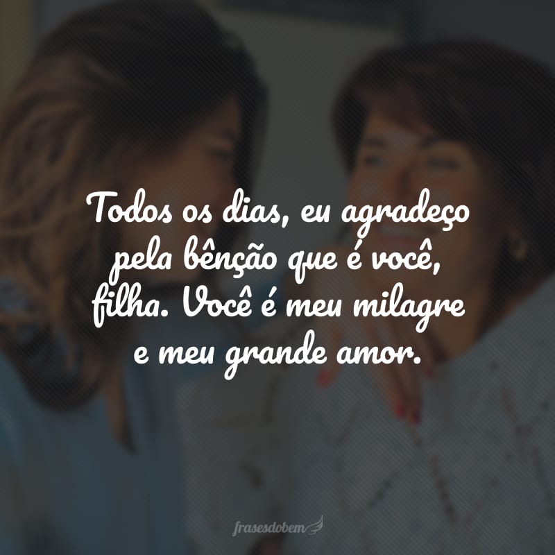 Todos os dias, eu agradeço pela bênção que é você, filha. Você é meu milagre e meu grande amor.