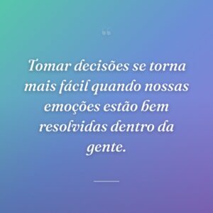 Tomar decisões se torna mais fácil quando nossas emoções estão bem resolvidas dentro da gente.