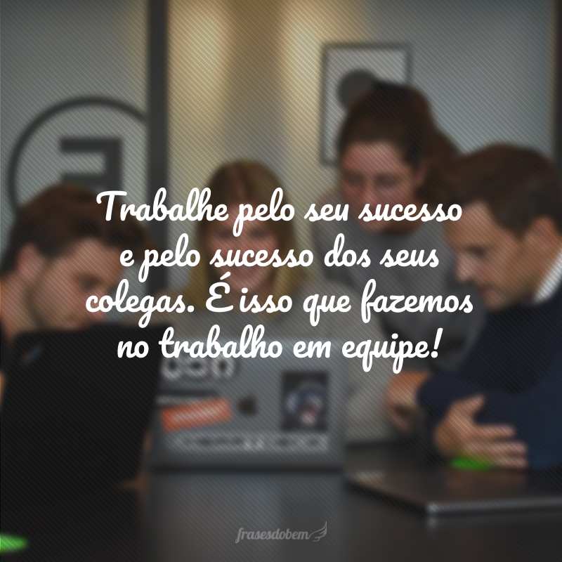 Trabalhe pelo seu sucesso e pelo sucesso dos seus colegas. É isso que fazemos no trabalho em equipe!