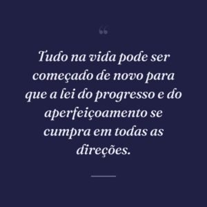 Tudo na vida pode ser começado de novo para que a lei do progresso e do aperfeiçoamento se cumpra em todas as direções.
