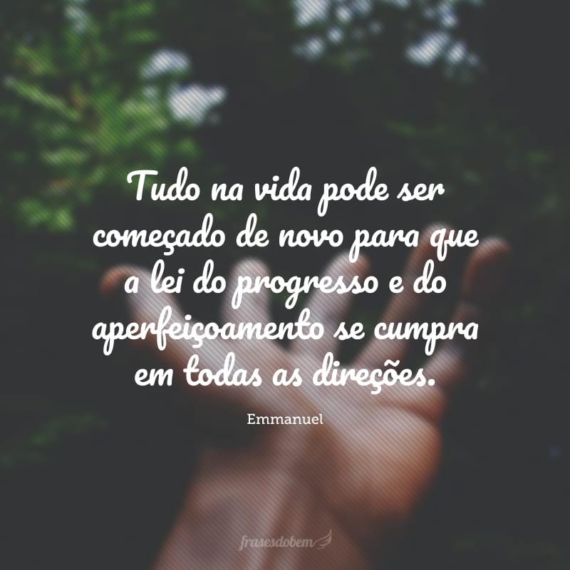 Tudo na vida pode ser começado de novo para que a lei do progresso e do aperfeiçoamento se cumpra em todas as direções.