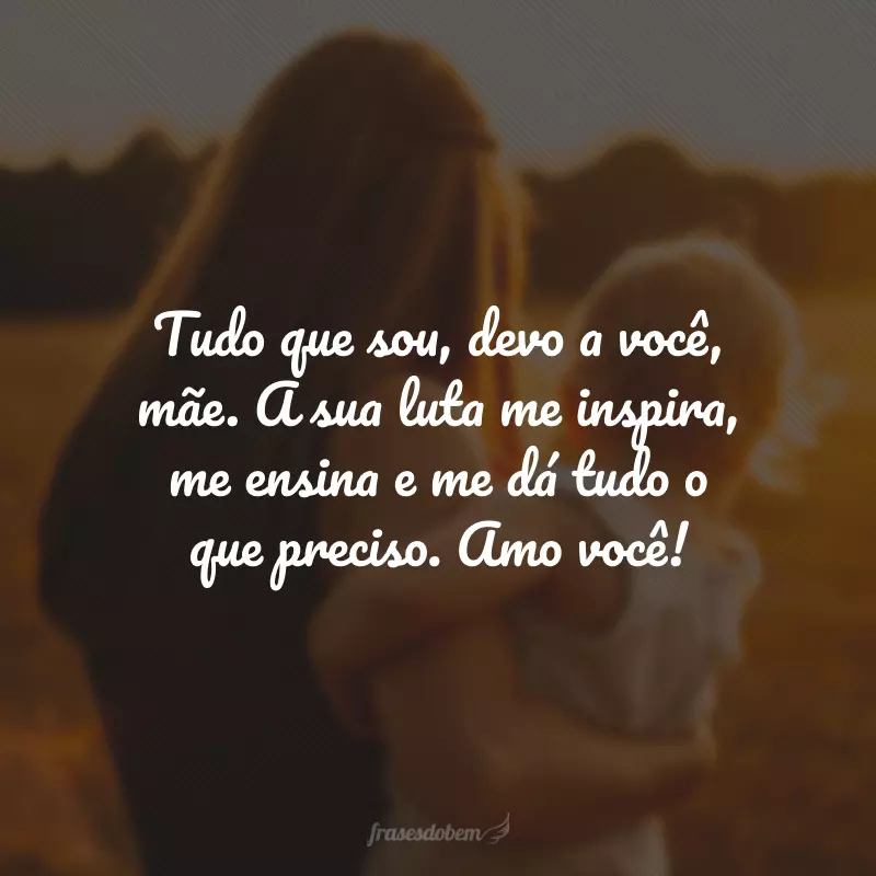 Tudo que sou, devo a você, mãe. A sua luta me inspira, me ensina e me dá tudo o que preciso. Amo você!