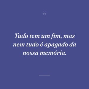 Tudo tem um fim, mas nem tudo é apagado da nossa memória.