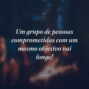Um grupo de pessoas comprometidas com um mesmo objetivo vai longe!