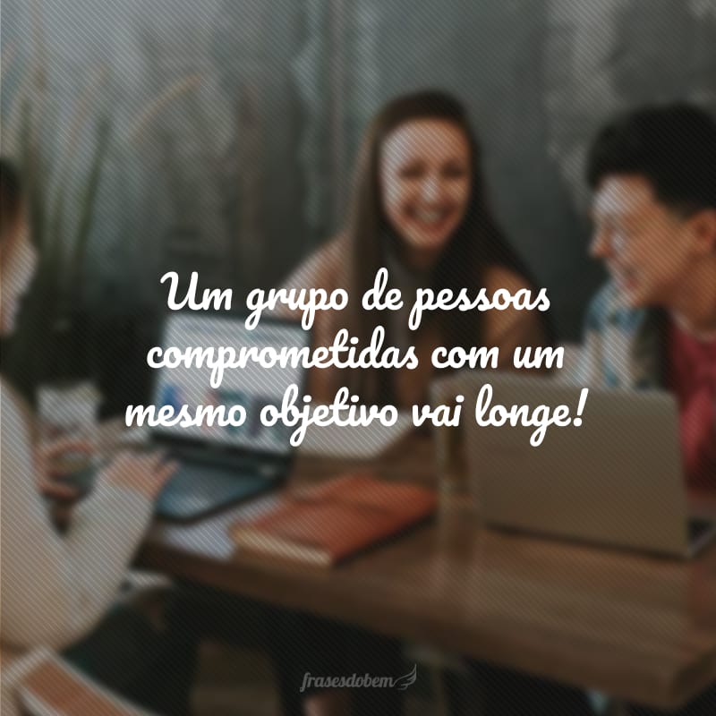 Um grupo de pessoas comprometidas com um mesmo objetivo vai longe!