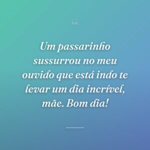 Um passarinho sussurrou no meu ouvido que está indo te levar um dia incrível, mãe. Bom dia!