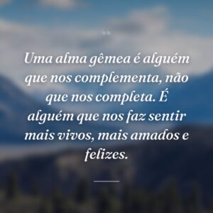 Uma alma gêmea é alguém que nos complementa, não que nos completa. É alguém que nos faz sentir mais vivos, mais amados e felizes.