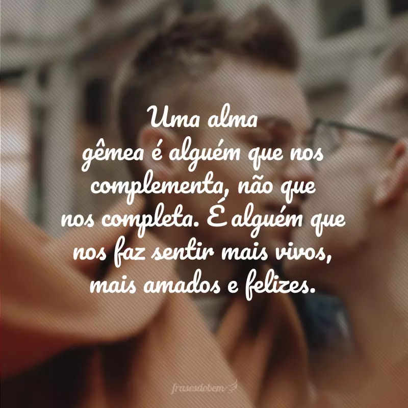 Uma alma gêmea é alguém que nos complementa, não que nos completa. É alguém que nos faz sentir mais vivos, mais amados e felizes.