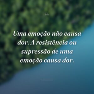 Uma emoção não causa dor. A resistência ou supressão de uma emoção causa dor.
