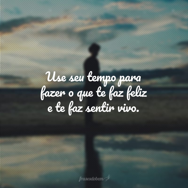 Use seu tempo para fazer o que te faz feliz e te faz sentir vivo.