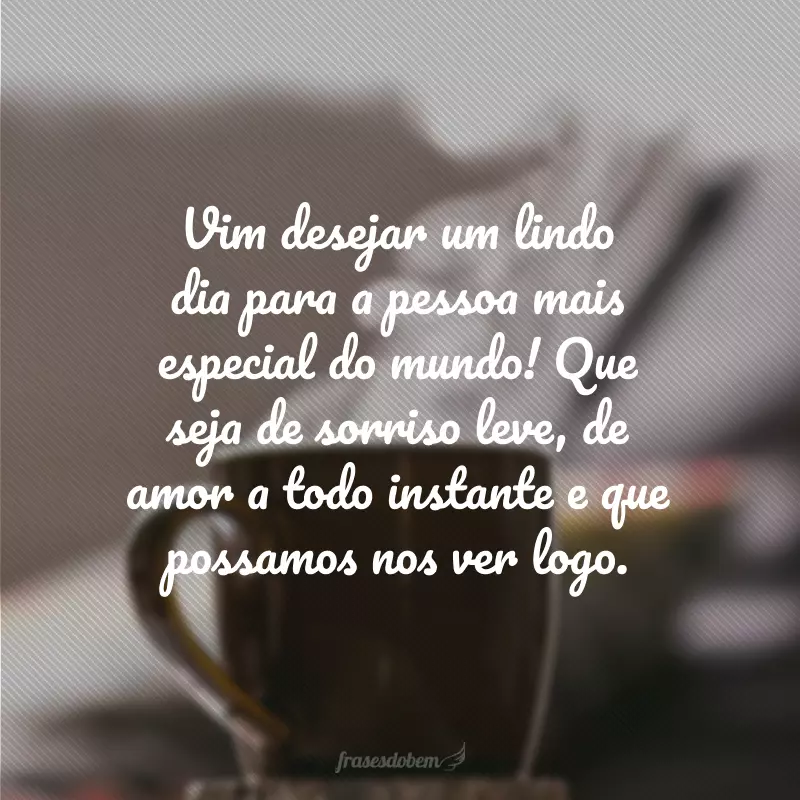 Vim desejar um lindo dia para a pessoa mais especial do mundo! Que seja de sorriso leve, de amor a todo instante e que possamos nos ver logo.