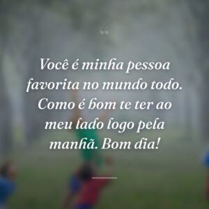 Você é minha pessoa favorita no mundo todo. Como é bom te ter ao meu lado logo pela manhã. Bom dia!