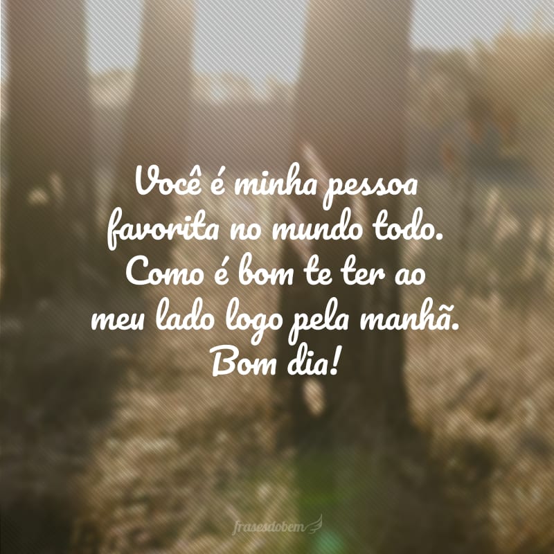 Você é minha pessoa favorita no mundo todo. Como é bom te ter ao meu lado logo pela manhã. Bom dia!