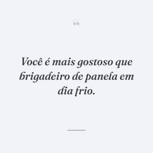 Você é mais gostoso que brigadeiro de panela em dia frio.