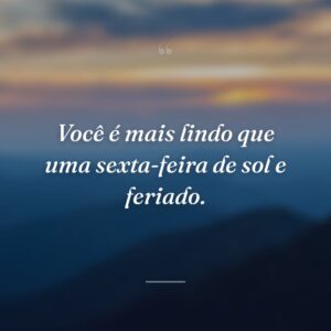 Você é mais lindo que uma sexta-feira de sol e feriado.