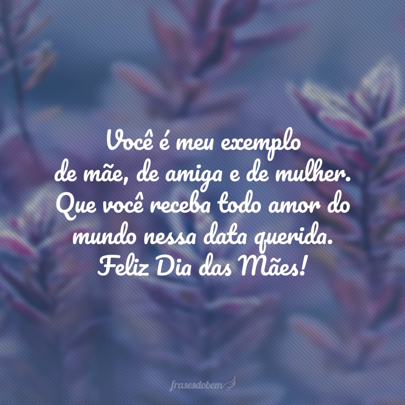 Você é meu exemplo de mãe, de amiga e de mulher. Que você receba todo amor do mundo nessa data querida. Feliz Dia das Mães!