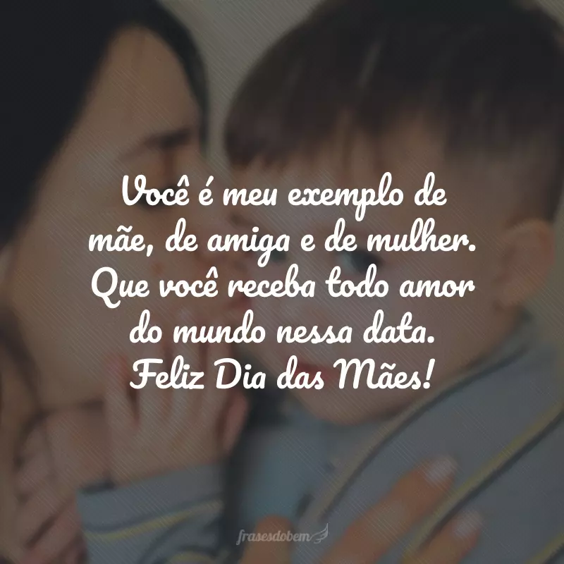 Você é meu exemplo de mãe, de amiga e de mulher. Que você receba todo amor do mundo nessa data. Feliz Dia das Mães!