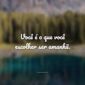 Você é o que você escolher ser amanhã.