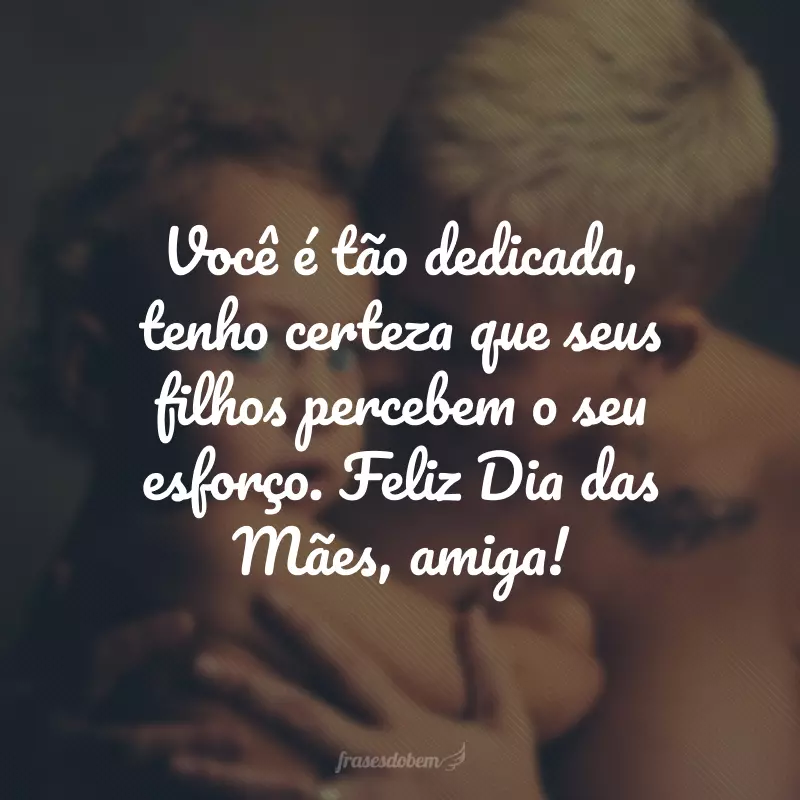 Você é tão dedicada, tenho certeza que seus filhos percebem o seu esforço. Feliz Dia das Mães, amiga!
