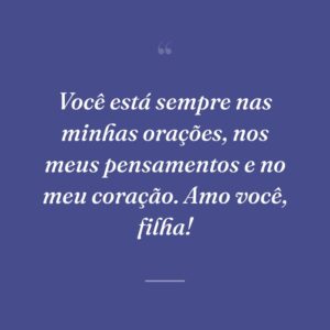 Você está sempre nas minhas orações, nos meus pensamentos e no meu coração. Amo você, filha!