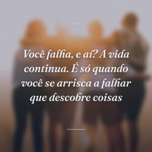 Você falha, e aí? A vida continua. É só quando você se arrisca a falhar que descobre coisas