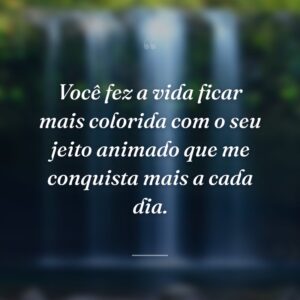 Você fez a vida ficar mais colorida com o seu jeito animado que me conquista mais a cada dia.