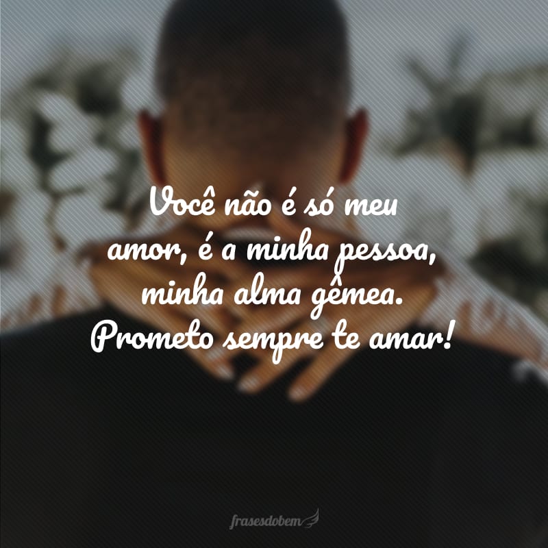 Você não é só meu amor, é a minha pessoa, minha alma gêmea. Prometo sempre te amar!