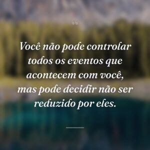Você não pode controlar todos os eventos que acontecem com você, mas pode decidir não ser reduzido por eles.