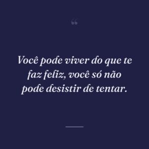 Você pode viver do que te faz feliz, você só não pode desistir de tentar.