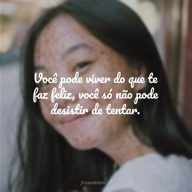 Você pode viver do que te faz feliz, você só não pode desistir de tentar.