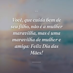 Você, que cuida bem de seu filho, não é a mulher maravilha, mas é uma maravilha de mulher e amiga: Feliz Dia das Mães!