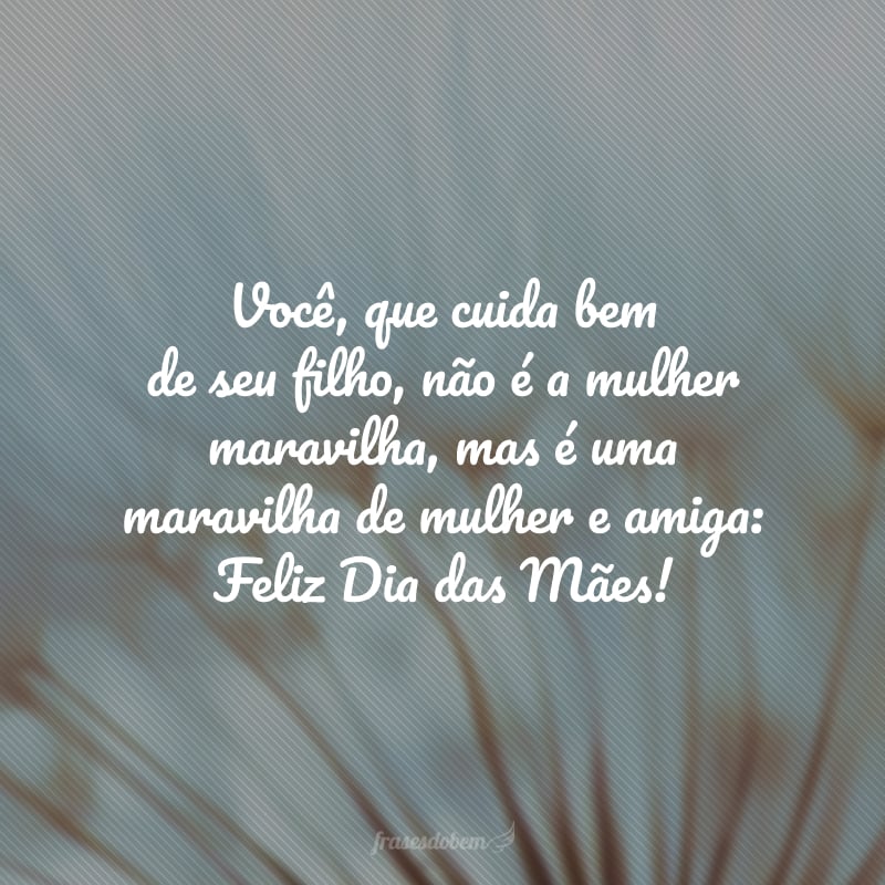 Você, que cuida bem de seu filho, não é a mulher maravilha, mas é uma maravilha de mulher e amiga: Feliz Dia das Mães!