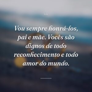 Vou sempre honrá-los, pai e mãe. Vocês são dignos de todo reconhecimento e todo amor do mundo.