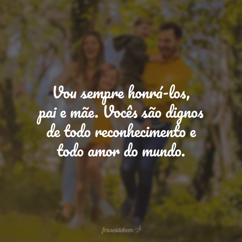 Vou sempre honrá-los, pai e mãe. Vocês são dignos de todo reconhecimento e todo amor do mundo.