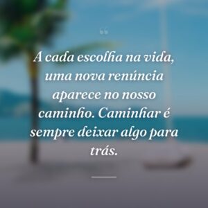 A cada escolha na vida, uma nova renúncia aparece no nosso caminho. Caminhar é sempre deixar algo para trás.