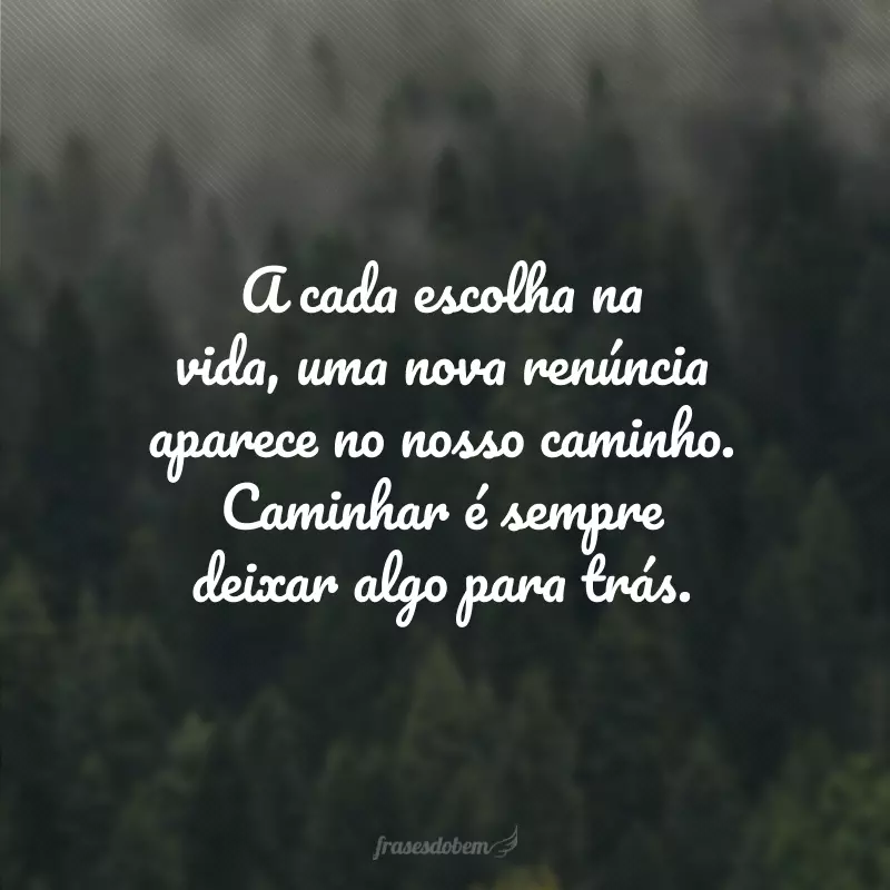 A cada escolha na vida, uma nova renúncia aparece no nosso caminho. Caminhar é sempre deixar algo para trás.