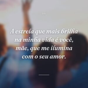 A estrela que mais brilha na minha vida é você, mãe, que me ilumina com o seu amor.