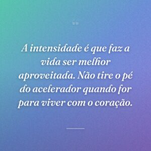 A intensidade é que faz a vida ser melhor aproveitada. Não tire o pé do acelerador quando for para viver com o coração.