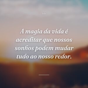 A magia da vida é acreditar que nossos sonhos podem mudar tudo ao nosso redor.